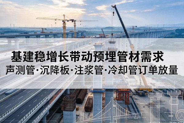 吴起基建稳增长带动预埋监测管材需求,声测管、沉降板、注浆管订单持续放量